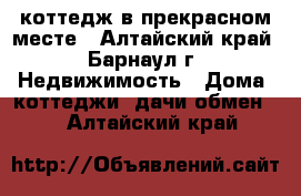 коттедж в прекрасном месте - Алтайский край, Барнаул г. Недвижимость » Дома, коттеджи, дачи обмен   . Алтайский край